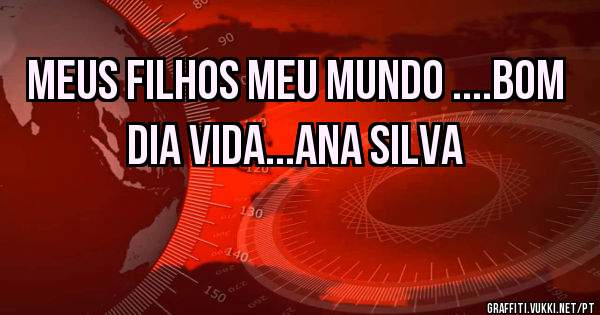 Meus filhos meu mundo ....bom dia vida...ana silva