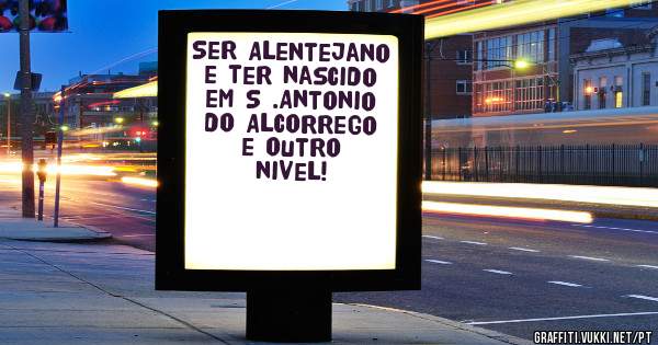 Ser Alentejano e ter nascido em S .Antonio do Alcorrego e outro nivel!