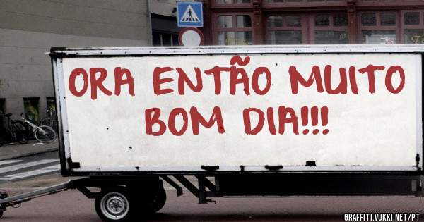 ORA ENTÃO MUITO BOM DIA!!!