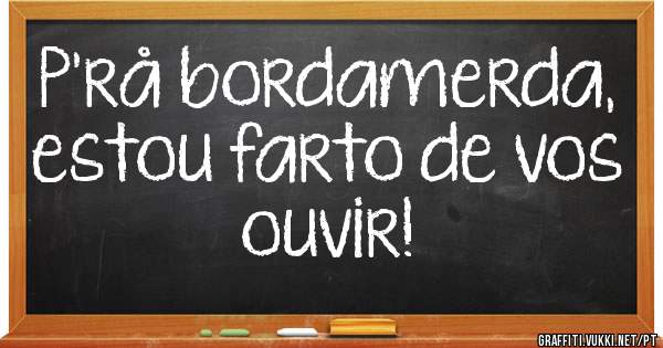 P'rå bordamerda, estou farto de vos ouvir!