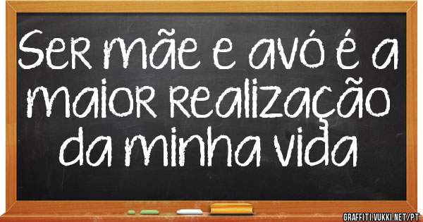 Ser mãe e avó é a maior realização da minha vida