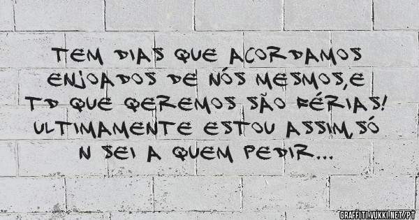 Tem dias que acordamos enjoados de nós mesmos,e td que qeremos são férias! Ultimamente estou assim,só n sei a quem pedir...