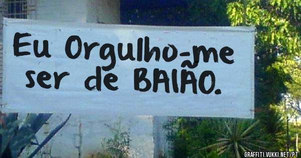 Eu Orgulho-me ser de BAIÃO.