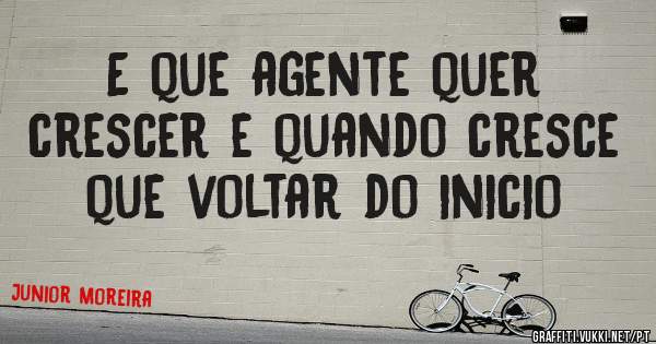 E que agente quer crescer e quando cresce que voltar do inicio 