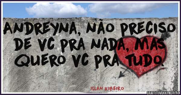 Andreyna, não preciso de vc pra nada, mas quero vc pra tudo.