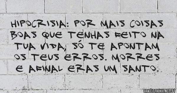 Hipocrisia: Por mais coisas boas que tenhas feito na tua vida, só te apontam os teus erros. Morres e afinal eras um santo.