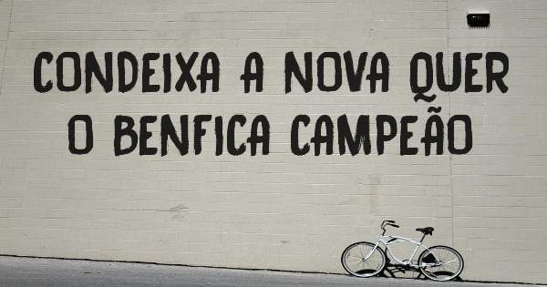 CONDEIXA A NOVA QUER O BENFICA CAMPEÃO 