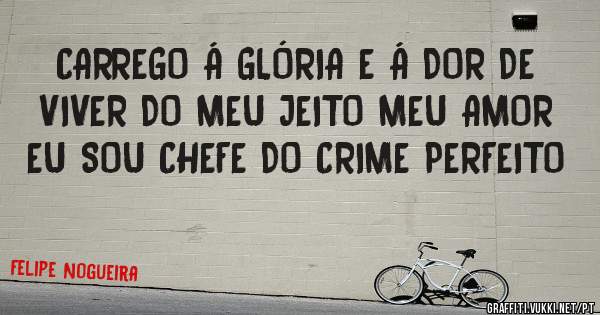 CARREGO Á GLÓRIA E Á DOR DE VIVER DO MEU JEITO MEU AMOR EU SOU CHEFE DO CRIME PERFEITO 