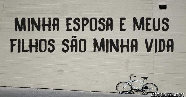 Minha esposa e meus filhos são minha vida