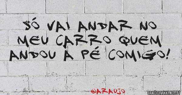 Só vai andar no meu carro quem andou à pé comigo!