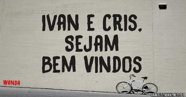 Ivan e Cris,                         Sejam Bem Vindos