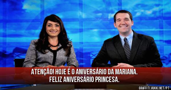 Atenção! Hoje é o aniversário da Mariana. Feliz aniversário Princesa.
