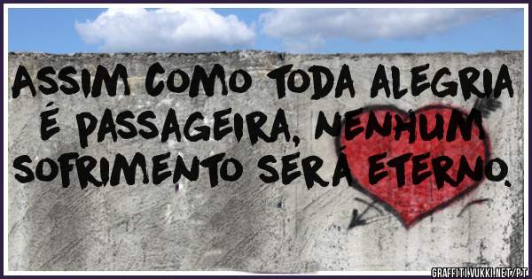 Assim como toda alegria é passageira, nenhum sofrimento será eterno.