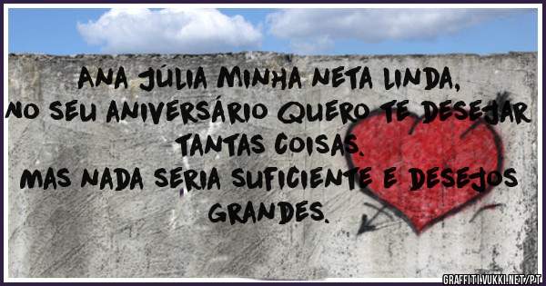 Ana Júlia minha neta linda,
No seu aniversário quero te desejar tantas coisas.
Mas nada seria suficiente e desejos grandes.
