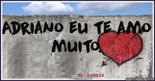 Adriano eu te amo muito.