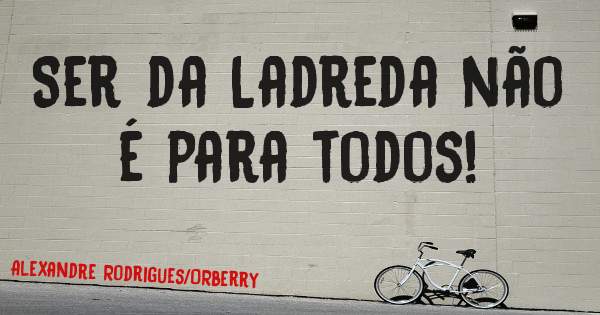 Ser da Ladreda não é para todos!