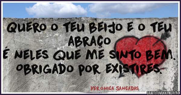 Quero o teu beijo e o teu abraço
É neles que me sinto bem. 
Obrigado por existires. 
