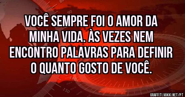 Você sempre foi o amor da minha vida. Às vezes nem encontro palavras para definir o quanto gosto de você. 