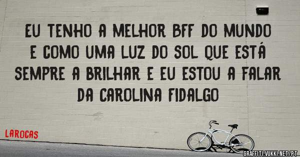 Eu tenho a melhor BFF do mundo e como uma luz do sol que está sempre a brilhar e eu estou a falar 
da Carolina Fidalgo