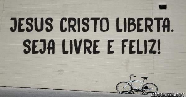 JESUS CRISTO LIBERTA. 
SEJA LIVRE E FELIZ!