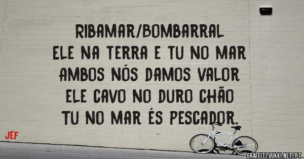 Ribamar/Bombarral
Ele na terra e tu no mar
Ambos nós damos valor
ele cavo no duro chão
Tu no mar és pescador.
