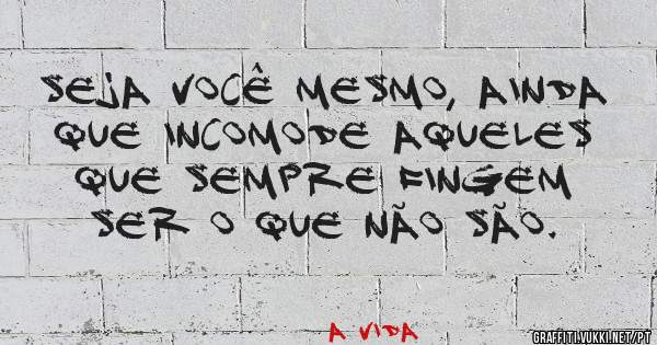 seja você mesmo, ainda que incomode aqueles que sempre fingem ser o que não são.