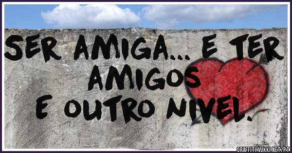 Ser amiga... e ter amigos
E outro nivel.

