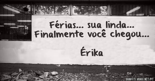 Férias... sua linda...
Finalmente você chegou...
                                         Érika 