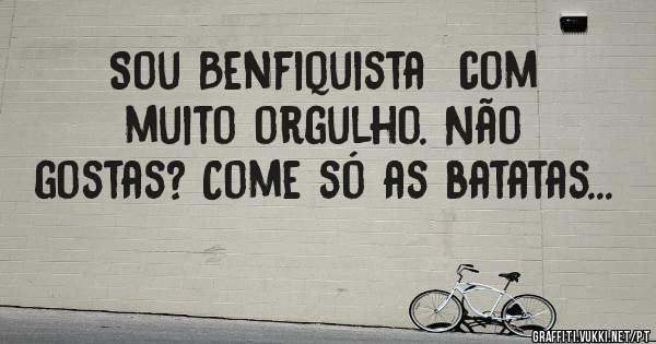 Sou Benfiquista  com muito orgulho. Não gostas? Come só as batatas...