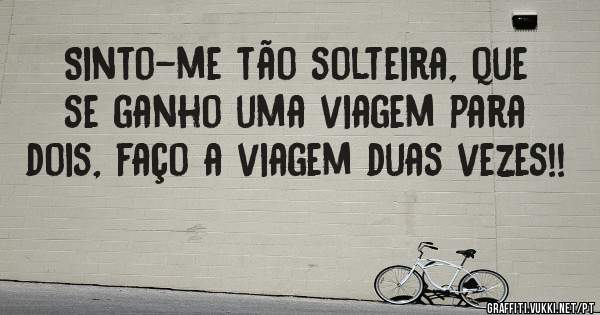 Sinto-me tão solteira, que se ganho uma viagem para dois, faço a viagem duas vezes!!