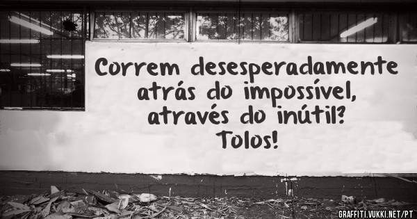 Correm desesperadamente
     atrás do impossível,
       através do inútil?
              Tolos!