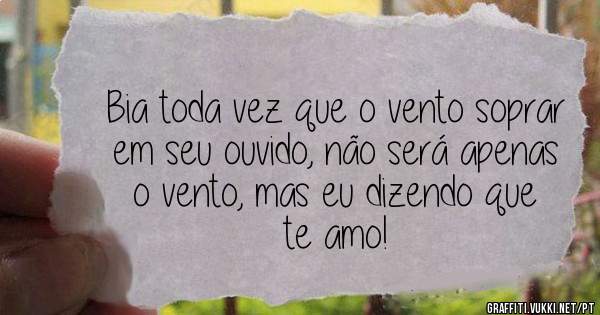 Bia toda vez que o vento soprar em seu ouvido, não será apenas o vento, mas eu dizendo que te amo!