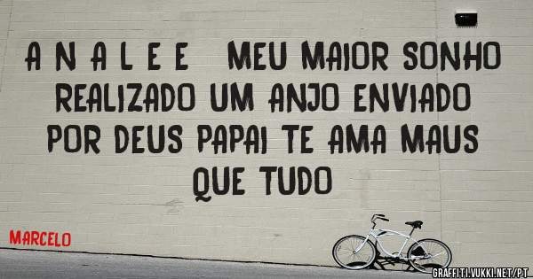 A N A L E E   MEU MAIOR SONHO REALIZADO UM ANJO ENVIADO POR DEUS PAPAI TE AMA MAUS QUE TUDO
