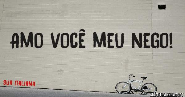 Amo você meu nego!