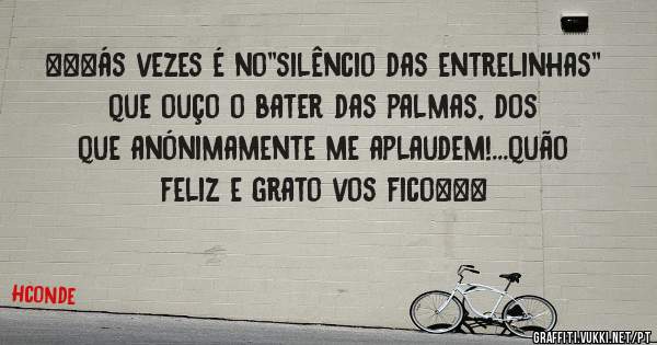 ***ás vezes é no''silêncio das entrelinhas'' que ouço o bater das palmas, dos que anónimamente me aplaudem!...quão feliz e grato vos fico***
