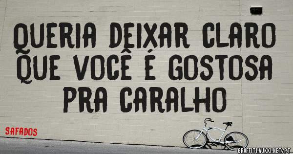 Queria deixar claro que você é gostosa pra caralho
