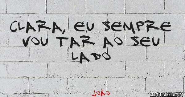 Clara, eu sempre vou tar ao seu lado