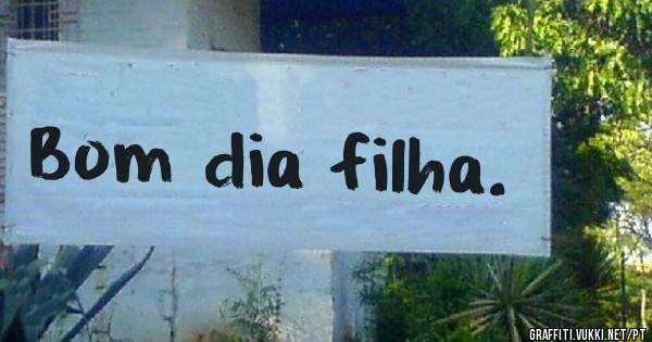 Bom dia filha. 