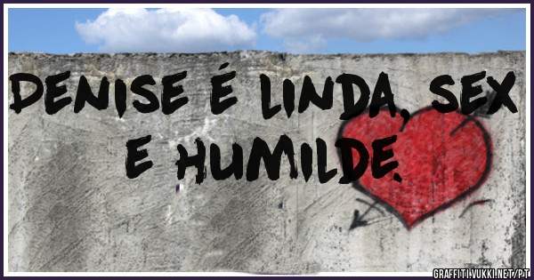 Denise é linda, sex e humilde. 