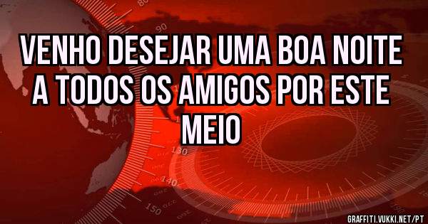 VENHO DESEJAR UMA BOA NOITE A TODOS OS AMIGOS POR ESTE MEIO