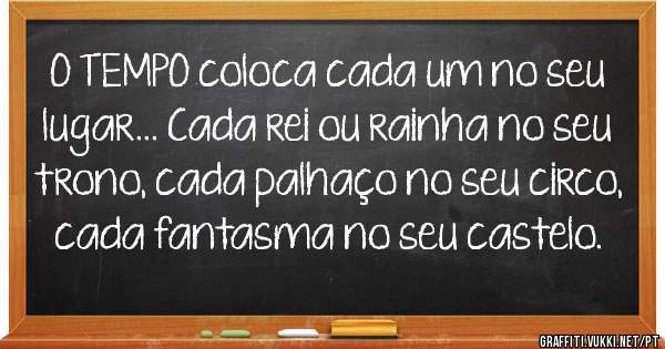 O TEMPO coloca cada um no seu lugar... Cada rei ou rainha no seu trono, cada palhaço no seu circo, cada fantasma no seu castelo.