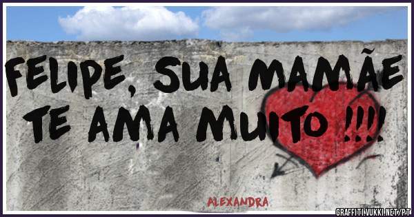 Felipe, Sua Mamãe te ama muito !!!!