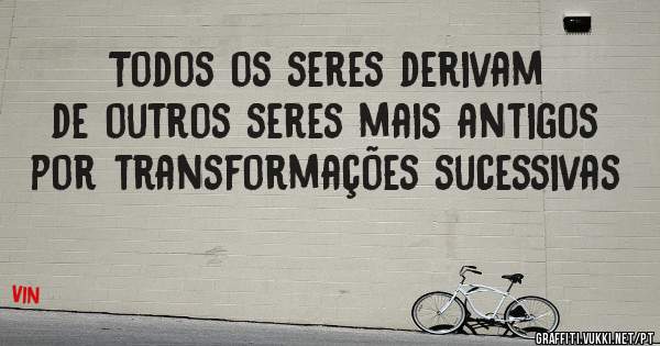 Todos os seres derivam de outros seres mais antigos por transformações sucessivas