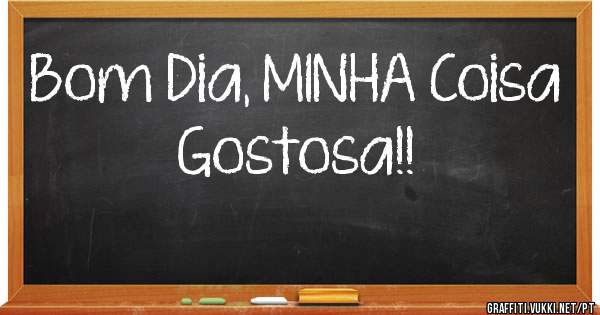 Bom Dia, MINHA Coisa Gostosa!!