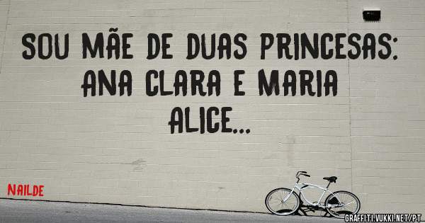 Sou mãe de duas princesas: Ana clara e Maria Alice... 