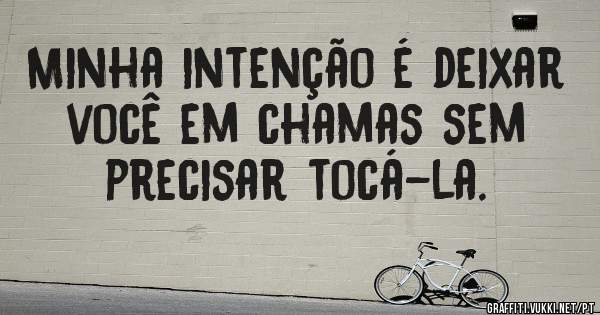 Minha intenção é deixar você em chamas sem precisar tocá-la.