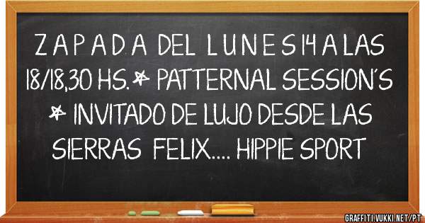 Z A P A D A  DEL  L U N E S 14 A LAS 18/18,30 HS.* PATTERNAL SESSION´S * INVITADO DE LUJO DESDE LAS SIERRAS  FELIX.... HIPPIE SPORT 