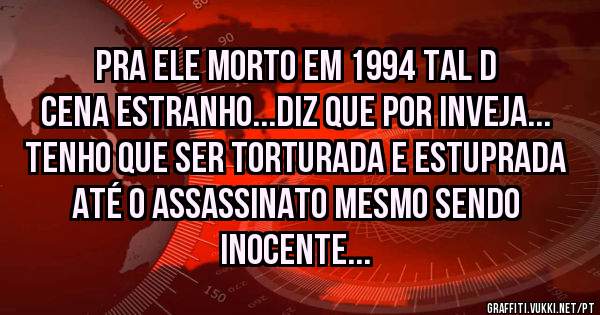 PRA ELE MORTO EM 1994 TAL D CENA ESTRANHO...DIZ QUE POR INVEJA...
Tenho que ser torturada e estuprada até o assassinato mesmo sendo inocente...