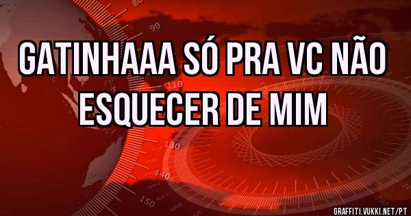 Gatinhaaa só pra vc não esquecer de mim