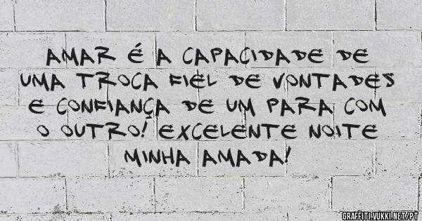 AMAR É A CAPACIDADE DE
UMA TROCA FIEL DE VONTADES
E CONFIANÇA DE UM PARA COM
O OUTRO! EXCELENTE NOITE
MINHA AMADA!